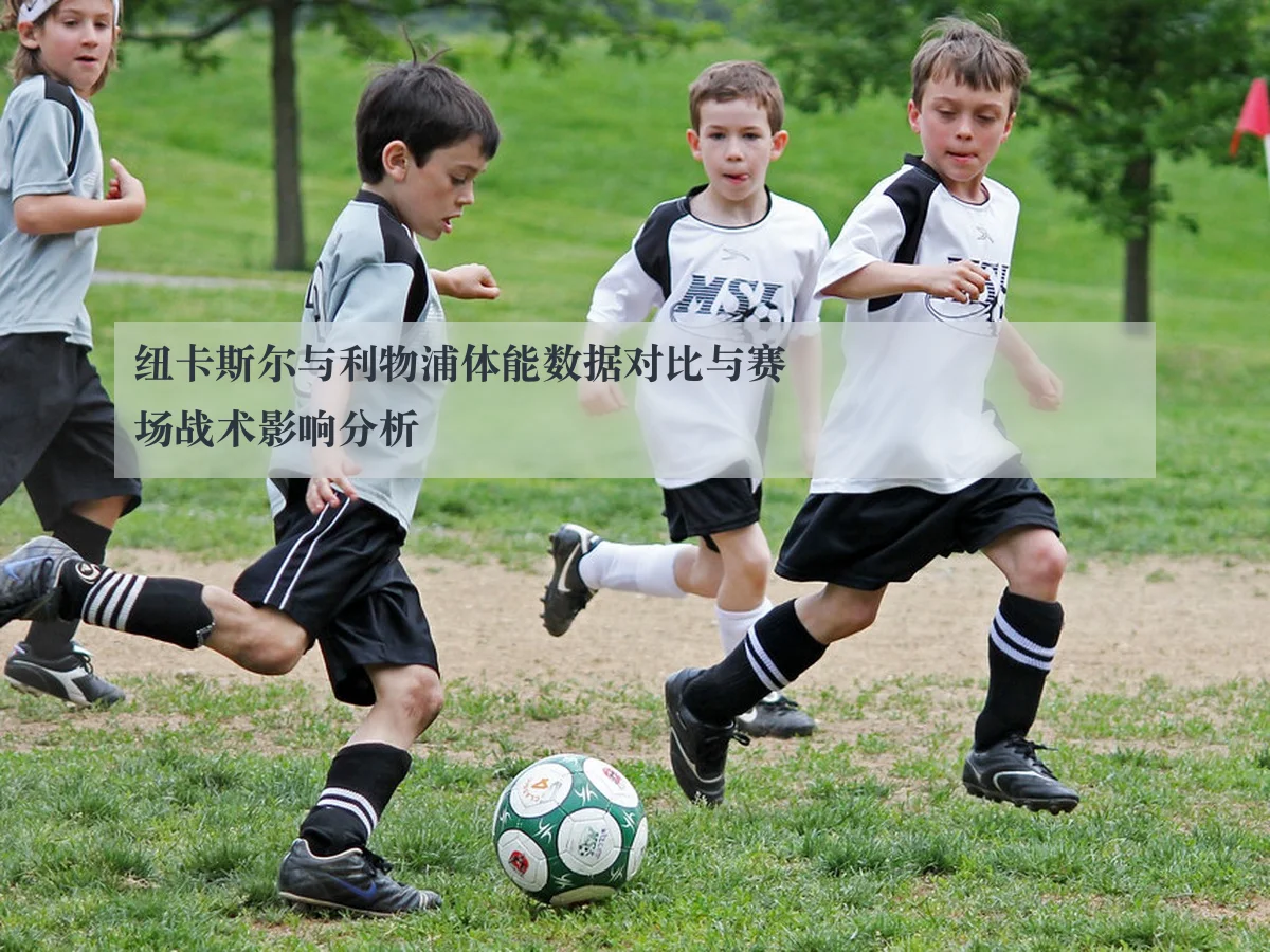 纽卡斯尔与利物浦体能数据对比与赛场战术影响分析
